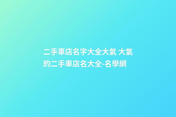 二手車店名字大全大氣 大氣的二手車店名大全-名學網